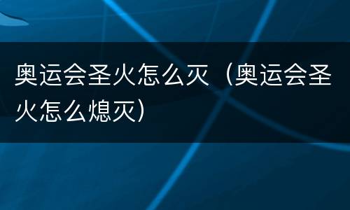 奥运会圣火怎么灭（奥运会圣火怎么熄灭）