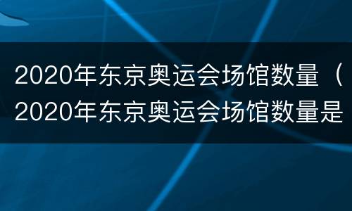 2020年东京奥运会场馆数量（2020年东京奥运会场馆数量是多少）