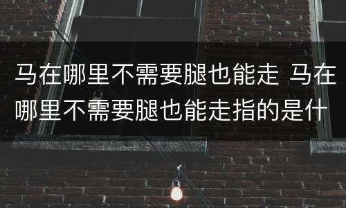 马在哪里不需要腿也能走 马在哪里不需要腿也能走指的是什么生肖