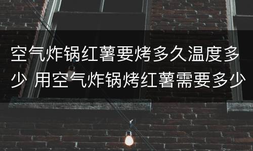 空气炸锅红薯要烤多久温度多少 用空气炸锅烤红薯需要多少温度多长时间