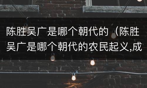 陈胜吴广是哪个朝代的（陈胜吴广是哪个朝代的农民起义,成功了吗）
