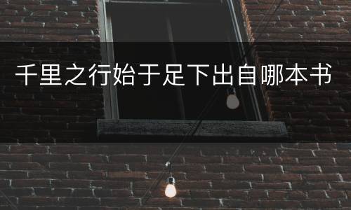 千里之行始于足下出自哪本书