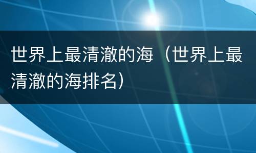 世界上最清澈的海（世界上最清澈的海排名）