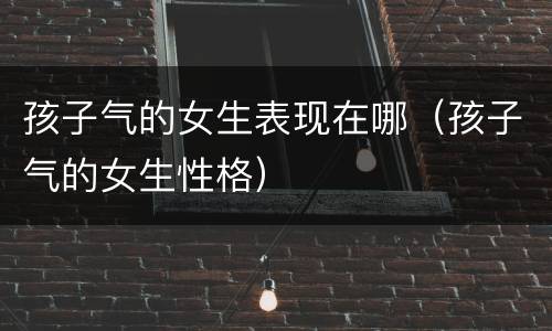 孩子气的女生表现在哪（孩子气的女生性格）