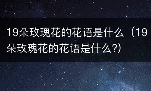 19朵玫瑰花的花语是什么（19朵玫瑰花的花语是什么?）