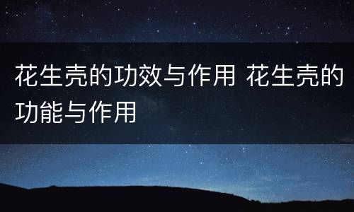 花生壳的功效与作用 花生壳的功能与作用