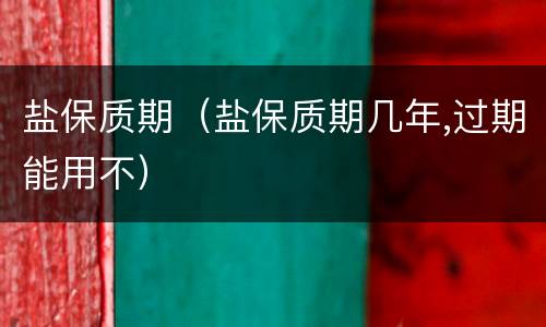 盐保质期（盐保质期几年,过期能用不）