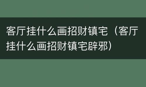 客厅挂什么画招财镇宅（客厅挂什么画招财镇宅辟邪）