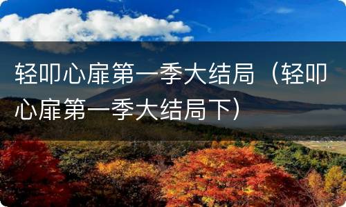 轻叩心扉第一季大结局（轻叩心扉第一季大结局下）