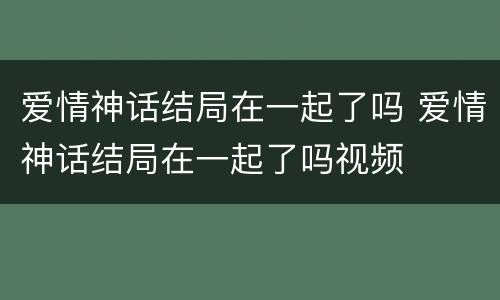 爱情神话结局在一起了吗 爱情神话结局在一起了吗视频