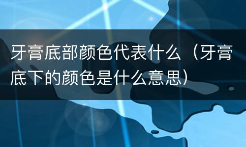 牙膏底部颜色代表什么（牙膏底下的颜色是什么意思）