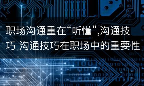 职场沟通重在“听懂”,沟通技巧 沟通技巧在职场中的重要性