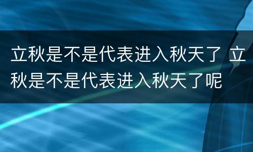 立秋是不是代表进入秋天了 立秋是不是代表进入秋天了呢