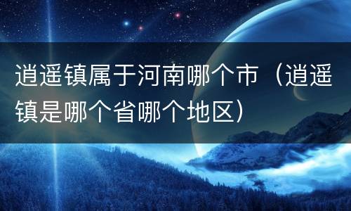 逍遥镇属于河南哪个市（逍遥镇是哪个省哪个地区）