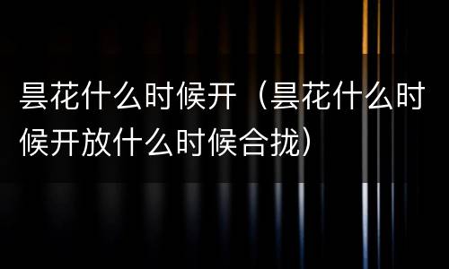 昙花什么时候开（昙花什么时候开放什么时候合拢）