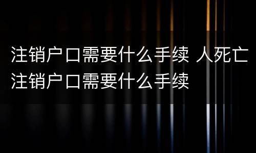 注销户口需要什么手续 人死亡注销户口需要什么手续