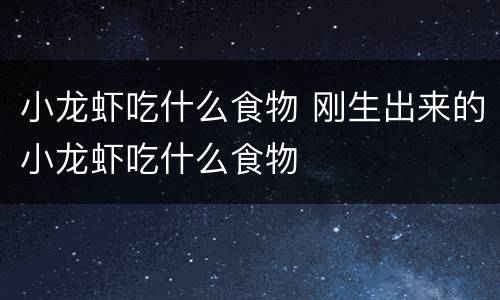小龙虾吃什么食物 刚生出来的小龙虾吃什么食物