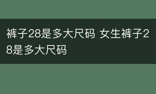 裤子28是多大尺码 女生裤子28是多大尺码