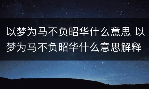 以梦为马不负昭华什么意思 以梦为马不负昭华什么意思解释一下