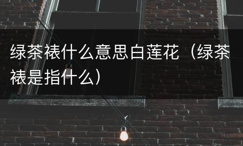 绿茶裱什么意思白莲花（绿茶裱是指什么）