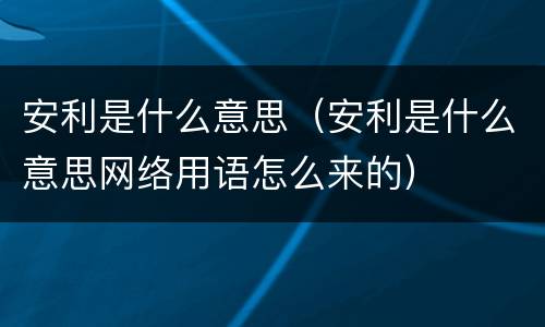 安利是什么意思（安利是什么意思网络用语怎么来的）