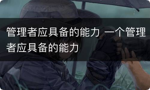 管理者应具备的能力 一个管理者应具备的能力