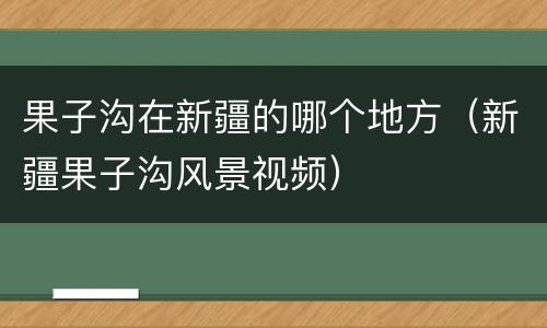 果子沟在新疆的哪个地方（新疆果子沟风景视频）