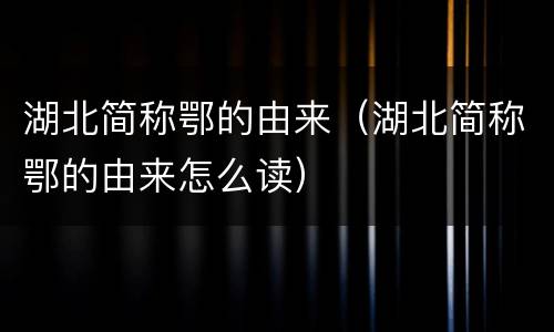 湖北简称鄂的由来（湖北简称鄂的由来怎么读）