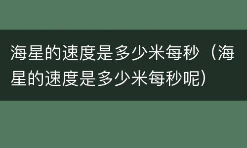 海星的速度是多少米每秒（海星的速度是多少米每秒呢）