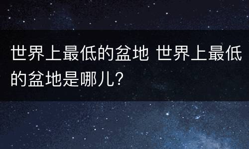 世界上最低的盆地 世界上最低的盆地是哪儿?
