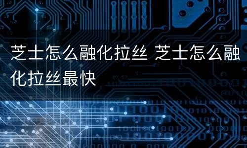芝士怎么融化拉丝 芝士怎么融化拉丝最快