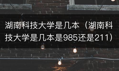 湖南科技大学是几本（湖南科技大学是几本是985还是211）