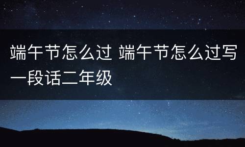 端午节怎么过 端午节怎么过写一段话二年级