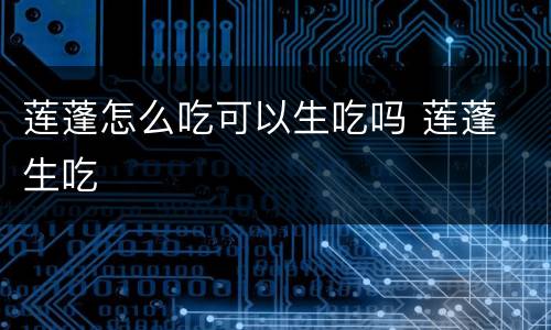 莲蓬怎么吃可以生吃吗 莲蓬 生吃