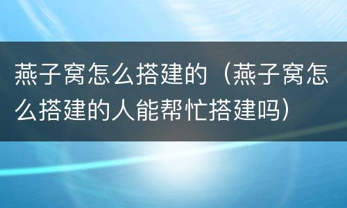 燕子窝怎么搭建的（燕子窝怎么搭建的人能帮忙搭建吗）