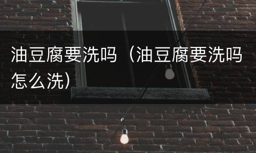油豆腐要洗吗（油豆腐要洗吗怎么洗）