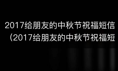 2017给朋友的中秋节祝福短信（2017给朋友的中秋节祝福短信图片）