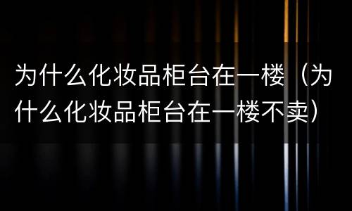 为什么化妆品柜台在一楼（为什么化妆品柜台在一楼不卖）