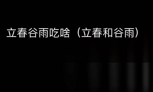 立春谷雨吃啥（立春和谷雨）