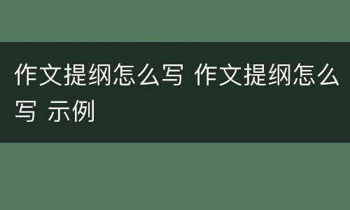 作文提纲怎么写 作文提纲怎么写 示例