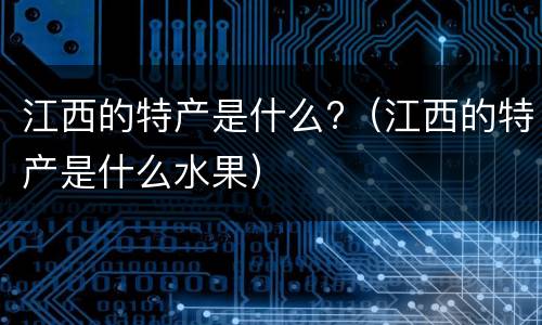 江西的特产是什么?（江西的特产是什么水果）