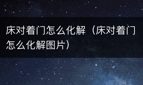 床对着门怎么化解（床对着门怎么化解图片）