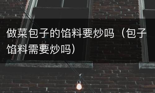 做菜包子的馅料要炒吗（包子馅料需要炒吗）