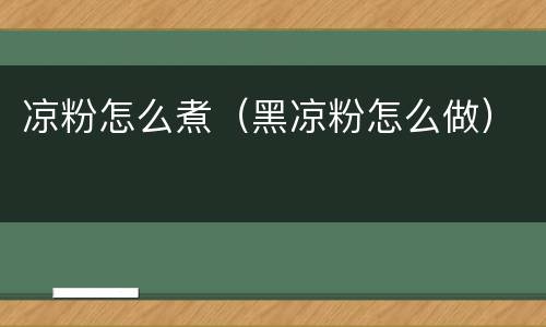 凉粉怎么煮（黑凉粉怎么做）