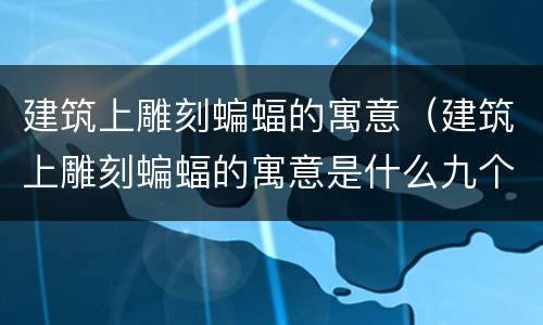建筑上雕刻蝙蝠的寓意（建筑上雕刻蝙蝠的寓意是什么九个字）