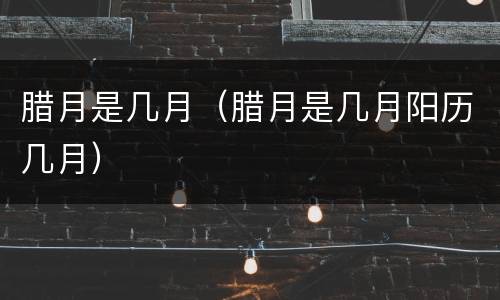 腊月是几月（腊月是几月阳历几月）