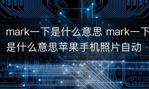 mark一下是什么意思 mark一下是什么意思苹果手机照片自动横放