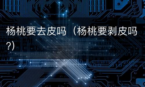 杨桃要去皮吗（杨桃要剥皮吗?）