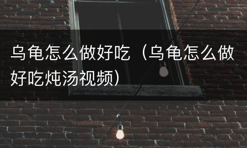 乌龟怎么做好吃（乌龟怎么做好吃炖汤视频）