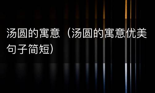 汤圆的寓意（汤圆的寓意优美句子简短）
